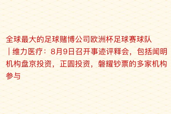 全球最大的足球赌博公司欧洲杯足球赛球队 | 维力医疗：8月9日召开事迹评释会，包括闻明机构盘京投资，正圆投资，磐耀钞票的多家机构参与