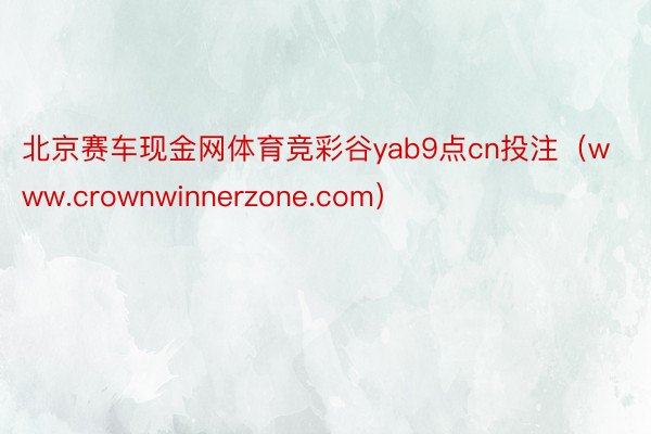 北京赛车现金网体育竞彩谷yab9点cn投注（www.crownwinnerzone.com）