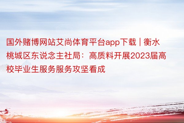 国外赌博网站艾尚体育平台app下载 | 衡水桃城区东说念主社局：高质料开展2023届高校毕业生服务服务攻坚看成