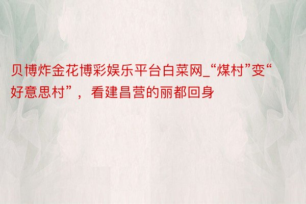 贝博炸金花博彩娱乐平台白菜网_“煤村”变“好意思村” ，看建昌营的丽都回身
