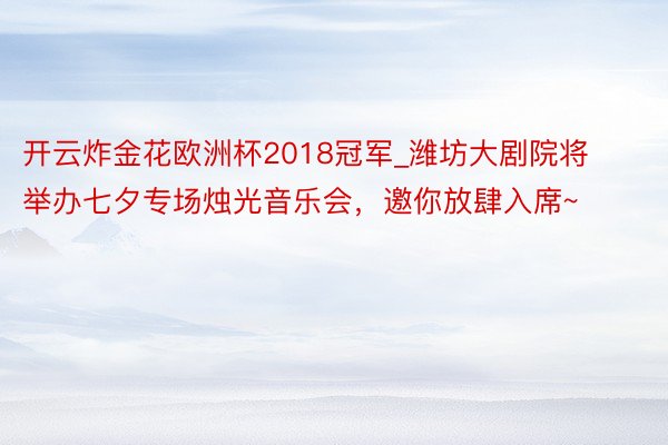 开云炸金花欧洲杯2018冠军_潍坊大剧院将举办七夕专场烛光音乐会，邀你放肆入席~