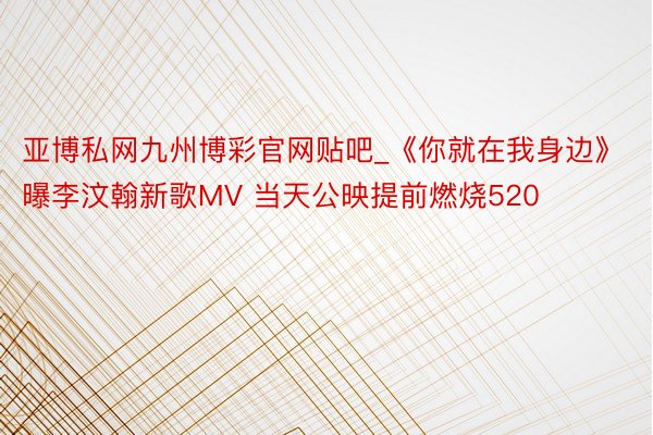 亚博私网九州博彩官网贴吧_《你就在我身边》曝李汶翰新歌MV 当天公映提前燃烧520