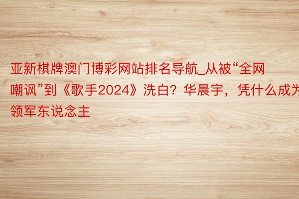 亚新棋牌澳门博彩网站排名导航_从被“全网嘲讽”到《歌手2024》洗白？华晨宇，凭什么成为领军东说念主