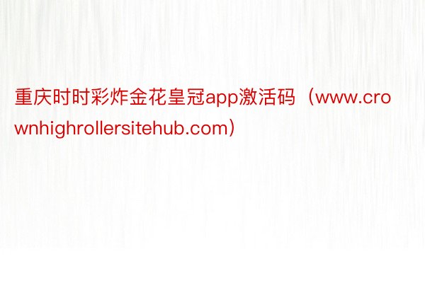 重庆时时彩炸金花皇冠app激活码（www.crownhighrollersitehub.com）