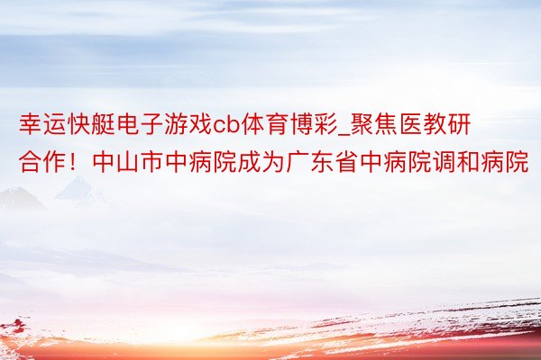 幸运快艇电子游戏cb体育博彩_聚焦医教研合作！中山市中病院成为广东省中病院调和病院