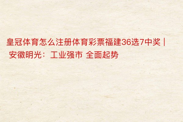 皇冠体育怎么注册体育彩票福建36选7中奖 | 安徽明光：工业强市 全面起势