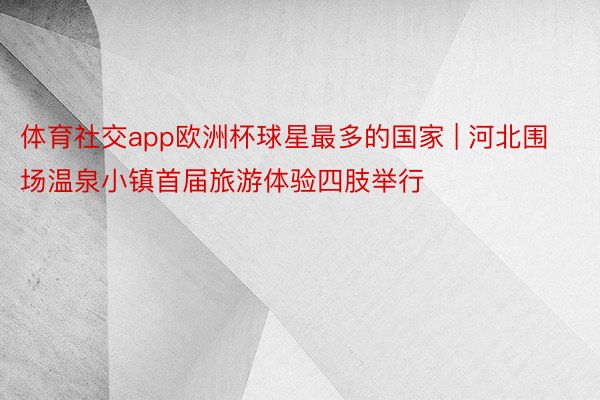 体育社交app欧洲杯球星最多的国家 | 河北围场温泉小镇首届旅游体验四肢举行