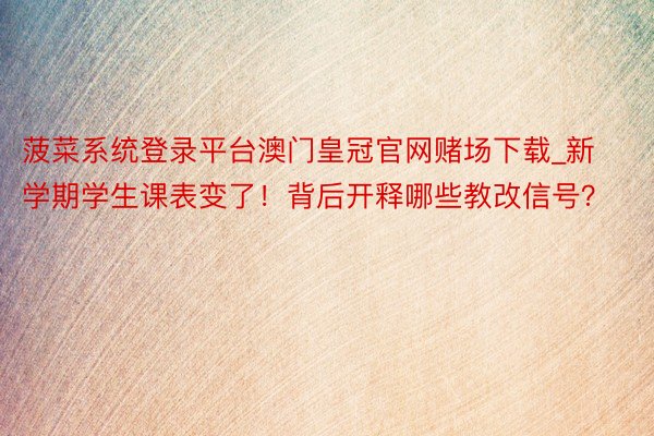 菠菜系统登录平台澳门皇冠官网赌场下载_新学期学生课表变了！背后开释哪些教改信号？
