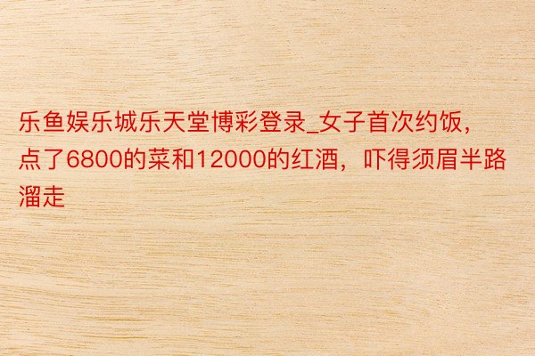 乐鱼娱乐城乐天堂博彩登录_女子首次约饭，点了6800的菜和12000的红酒，吓得须眉半路溜走