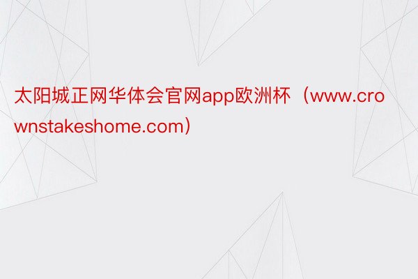 太阳城正网华体会官网app欧洲杯（www.crownstakeshome.com）