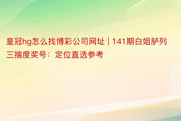 皇冠hg怎么找博彩公司网址 | 141期白姐胪列三揣度奖号：定位直选参考