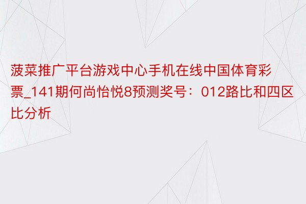菠菜推广平台游戏中心手机在线中国体育彩票_141期何尚怡悦8预测奖号：012路比和四区比分析