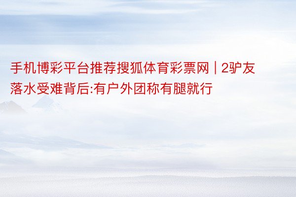 手机博彩平台推荐搜狐体育彩票网 | 2驴友落水受难背后:有户外团称有腿就行