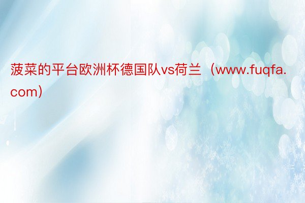 菠菜的平台欧洲杯德国队vs荷兰(www.fuqfa.com)