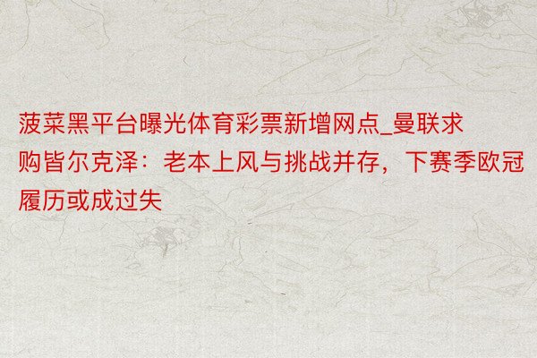 菠菜黑平台曝光体育彩票新增网点_曼联求购皆尔克泽：老本上风与挑战并存，下赛季欧冠履历或成过失