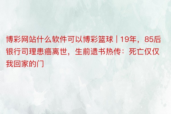 博彩网站什么软件可以博彩篮球 | 19年，85后银行司理患癌离世，生前遗书热传：死亡仅仅我回家的门