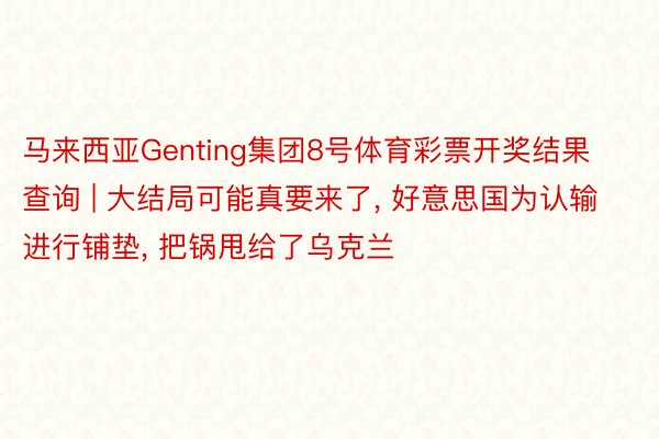 马来西亚Genting集团8号体育彩票开奖结果查询 | 大结局可能真要来了, 好意思国为认输进行铺垫, 把锅甩给了乌克兰