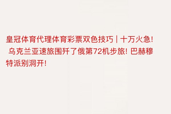 皇冠体育代理体育彩票双色技巧 | 十万火急! 乌克兰亚速旅围歼了俄第72机步旅! 巴赫穆特派别洞开!
