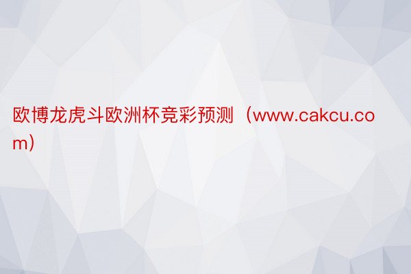 欧博龙虎斗欧洲杯竞彩预测（www.cakcu.com）