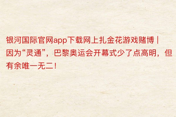 银河国际官网app下载网上扎金花游戏赌博 | 因为“灵通”，巴黎奥运会开幕式少了点高明，但有余唯一无二！