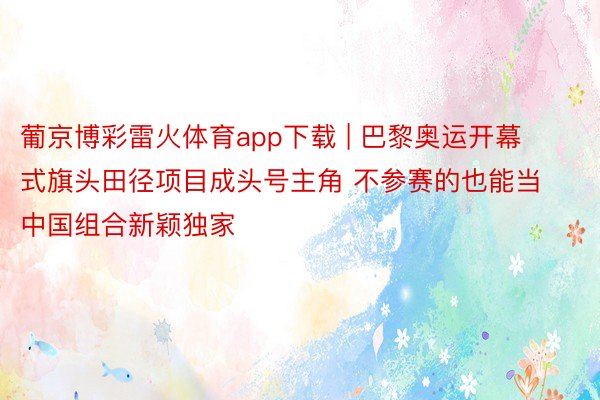 葡京博彩雷火体育app下载 | 巴黎奥运开幕式旗头田径项目成头号主角 不参赛的也能当 中国组合新颖独家