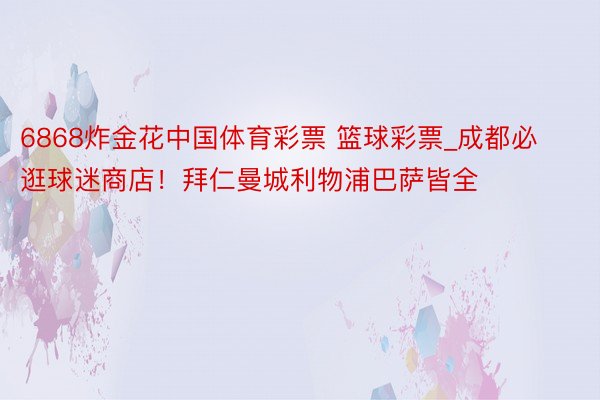 6868炸金花中国体育彩票 篮球彩票_成都必逛球迷商店！拜仁曼城利物浦巴萨皆全