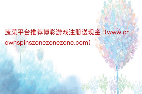菠菜平台推荐博彩游戏注册送现金（www.crownspinszonezonezone.com）