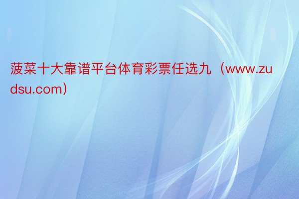 菠菜十大靠谱平台体育彩票任选九（www.zudsu.com）