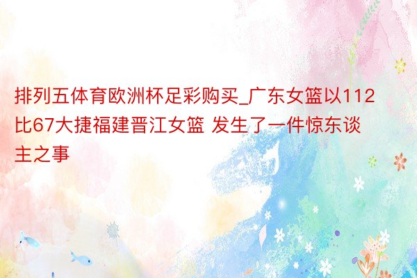 排列五体育欧洲杯足彩购买_广东女篮以112比67大捷福建晋江女篮 发生了一件惊东谈主之事