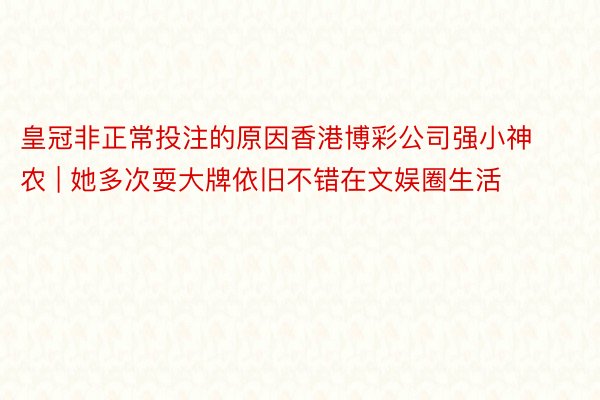 皇冠非正常投注的原因香港博彩公司强小神农 | 她多次耍大牌依旧不错在文娱圈生活