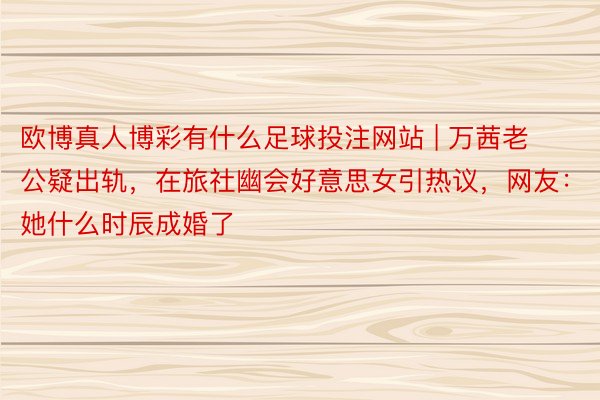 欧博真人博彩有什么足球投注网站 | 万茜老公疑出轨，在旅社幽会好意思女引热议，网友：她什么时辰成婚了