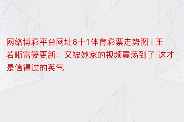 网络博彩平台网址6十1体育彩票走势图 | 王若晰富婆更新：又被她家的视频震荡到了 这才是信得过的英气