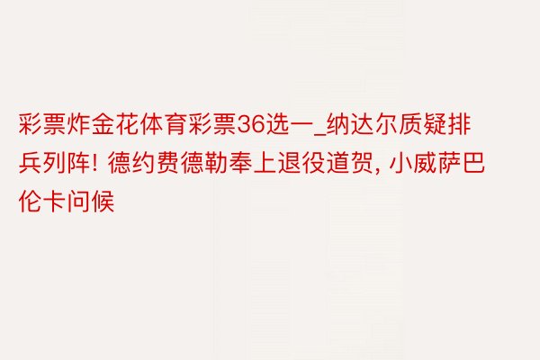 彩票炸金花体育彩票36选一_纳达尔质疑排兵列阵! 德约费德勒奉上退役道贺, 小威萨巴伦卡问候