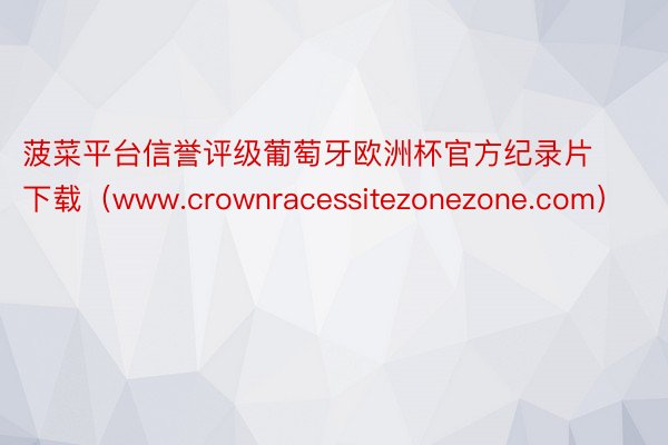 菠菜平台信誉评级葡萄牙欧洲杯官方纪录片下载（www.crownracessitezonezone.com）