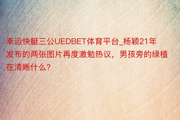 幸运快艇三公UEDBET体育平台_杨颖21年发布的两张图片再度激勉热议，男孩旁的绿植在清晰什么？