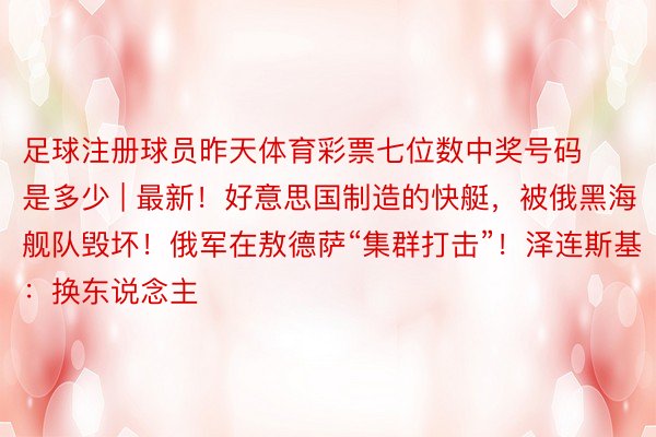 足球注册球员昨天体育彩票七位数中奖号码是多少 | 最新！好意思国制造的快艇，被俄黑海舰队毁坏！俄军在敖德萨“集群打击”！泽连斯基：换东说念主
