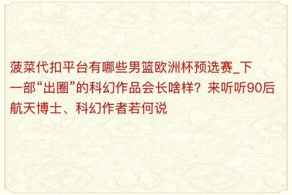 菠菜代扣平台有哪些男篮欧洲杯预选赛_下一部“出圈”的科幻作品会长啥样?来听听90后航天博士、科幻作者若何说