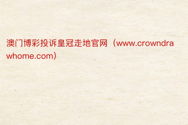澳门博彩投诉皇冠走地官网（www.crowndrawhome.com）