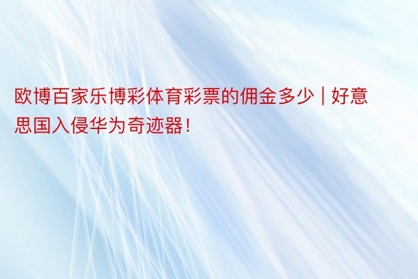 欧博百家乐博彩体育彩票的佣金多少 | 好意思国入侵华为奇迹器！