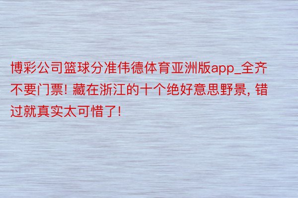 博彩公司篮球分准伟德体育亚洲版app_全齐不要门票! 藏在浙江的十个绝好意思野景, 错过就真实太可惜了!