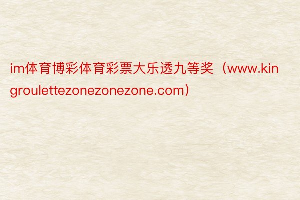 im体育博彩体育彩票大乐透九等奖（www.kingroulettezonezonezone.com）