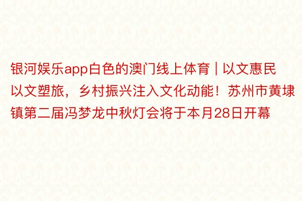 银河娱乐app白色的澳门线上体育 | 以文惠民以文塑旅，乡村振兴注入文化动能！苏州市黄埭镇第二届冯梦龙中秋灯会将于本月28日开幕
