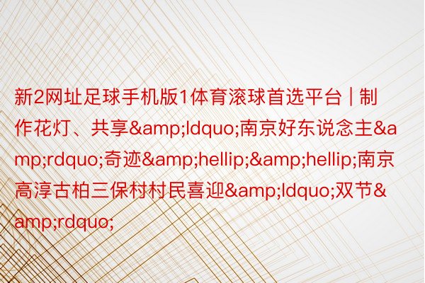 新2网址足球手机版1体育滚球首选平台 | 制作花灯、共享&ldquo;南京好东说念主&rdquo;奇迹&hellip;&hellip;南京高淳古柏三保村村民喜迎&ldquo;双节&rdquo;