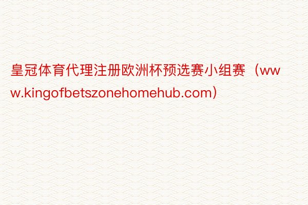 皇冠体育代理注册欧洲杯预选赛小组赛（www.kingofbetszonehomehub.com）
