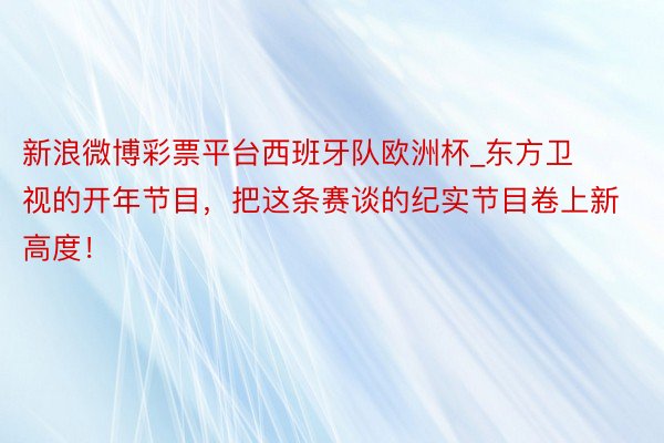 新浪微博彩票平台西班牙队欧洲杯_东方卫视的开年节目，把这条赛谈的纪实节目卷上新高度！