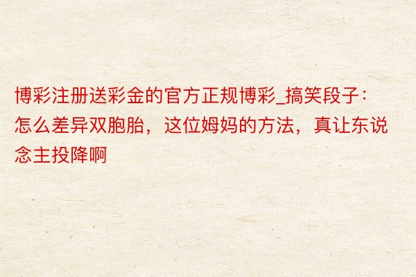 博彩注册送彩金的官方正规博彩_搞笑段子：怎么差异双胞胎，这位姆妈的方法，真让东说念主投降啊