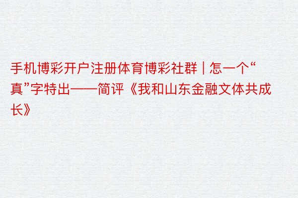 手机博彩开户注册体育博彩社群 | 怎一个“真”字特出——简评《我和山东金融文体共成长》