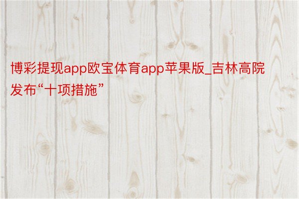 博彩提现app欧宝体育app苹果版_吉林高院发布“十项措施”
