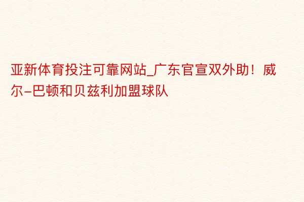 亚新体育投注可靠网站_广东官宣双外助！威尔-巴顿和贝兹利加盟球队