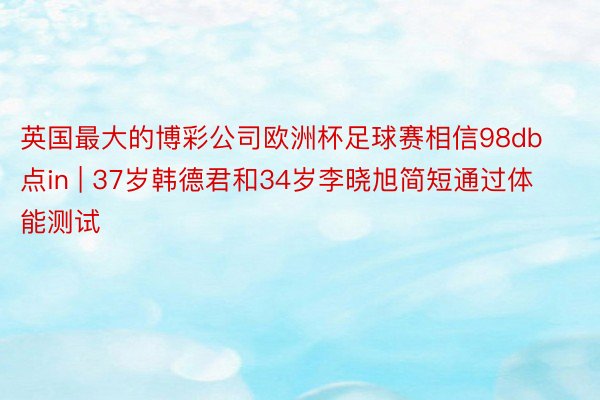 英国最大的博彩公司欧洲杯足球赛相信98db点in | 37岁韩德君和34岁李晓旭简短通过体能测试